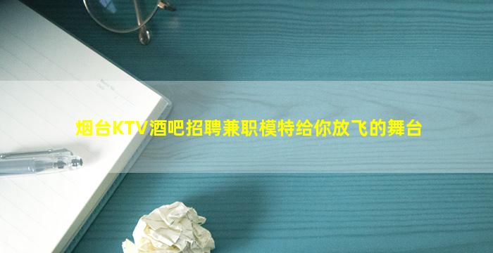 烟台KTV酒吧招聘兼职模特给你放飞的舞台